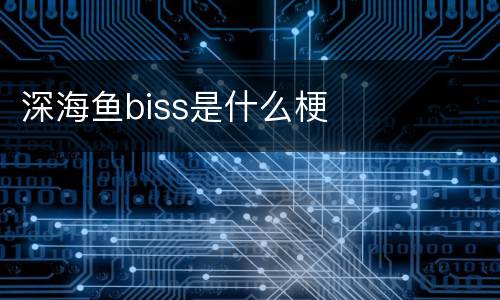 深海鱼biss是什么梗