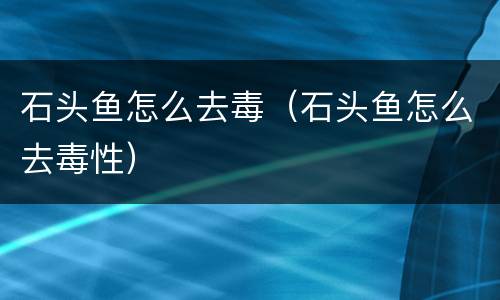 石头鱼怎么去毒（石头鱼怎么去毒性）
