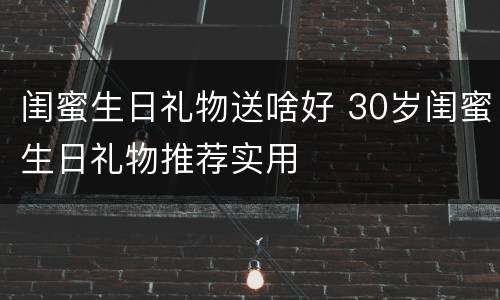 闺蜜生日礼物送啥好 30岁闺蜜生日礼物推荐实用