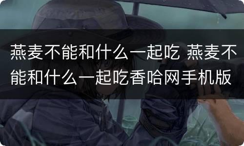 燕麦不能和什么一起吃 燕麦不能和什么一起吃香哈网手机版