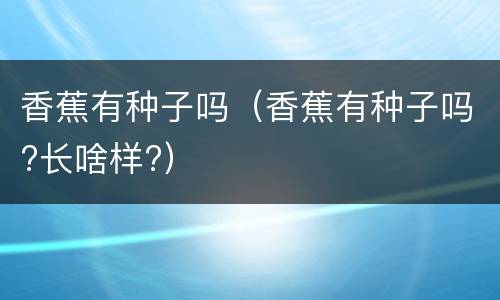 香蕉有种子吗（香蕉有种子吗?长啥样?）