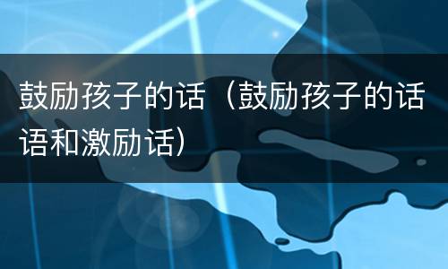 鼓励孩子的话（鼓励孩子的话语和激励话）