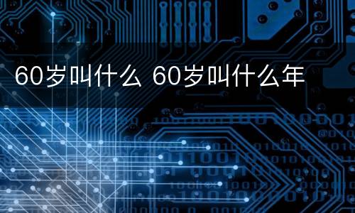 60岁叫什么 60岁叫什么年