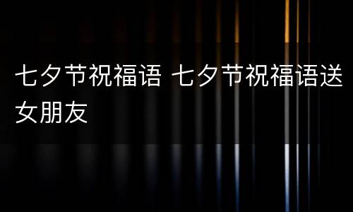 七夕节祝福语 七夕节祝福语送女朋友