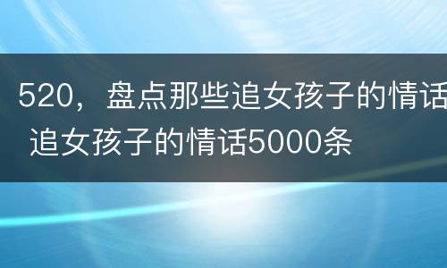 520，盘点那些追女孩子的情话 追女孩子的情话5000条