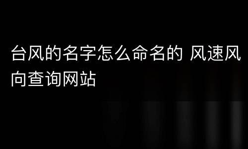 台风的名字怎么命名的 风速风向查询网站