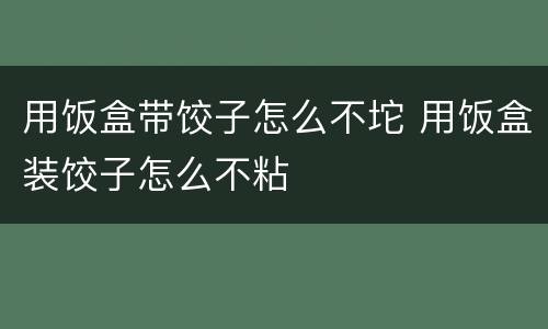用饭盒带饺子怎么不坨 用饭盒装饺子怎么不粘
