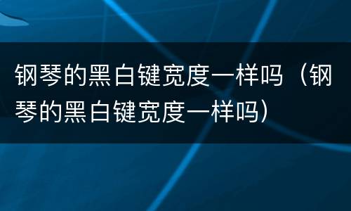 钢琴的黑白键宽度一样吗（钢琴的黑白键宽度一样吗）