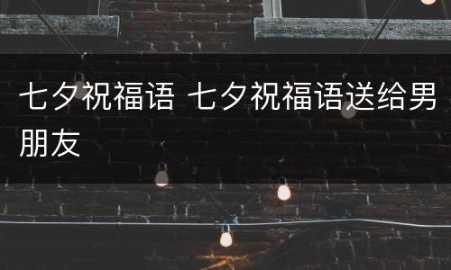 七夕祝福语 七夕祝福语送给男朋友