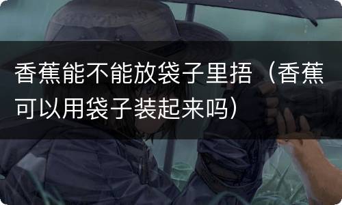 香蕉能不能放袋子里捂（香蕉可以用袋子装起来吗）