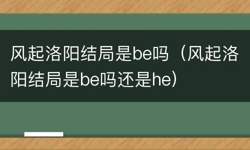 风起洛阳结局是be吗（风起洛阳结局是be吗还是he）