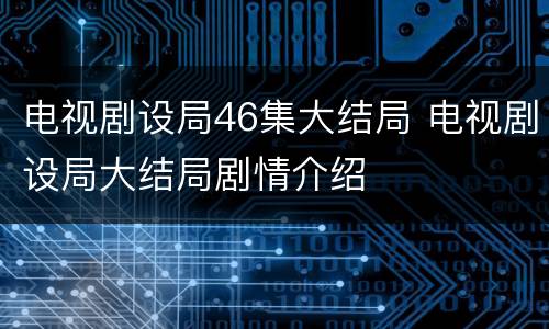 电视剧设局46集大结局 电视剧设局大结局剧情介绍