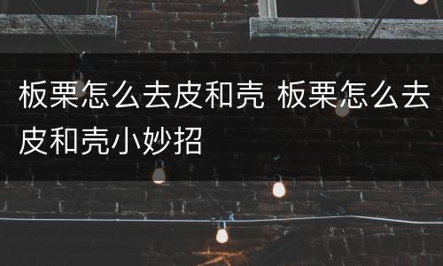 板栗怎么去皮和壳 板栗怎么去皮和壳小妙招