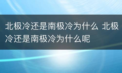 北极冷还是南极冷为什么 北极冷还是南极冷为什么呢