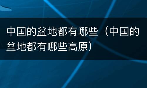 中国的盆地都有哪些（中国的盆地都有哪些高原）