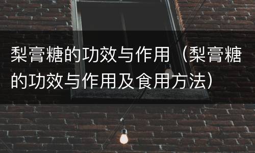梨膏糖的功效与作用（梨膏糖的功效与作用及食用方法）