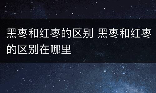 黑枣和红枣的区别 黑枣和红枣的区别在哪里