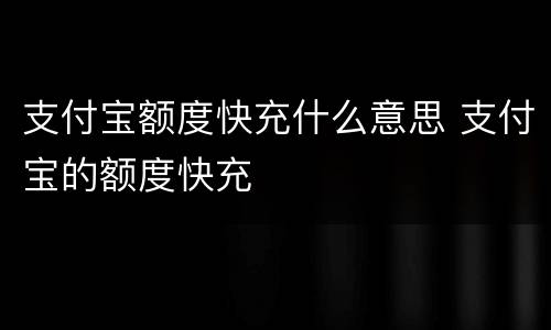 支付宝额度快充什么意思 支付宝的额度快充