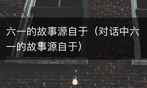 六一的故事源自于（对话中六一的故事源自于）