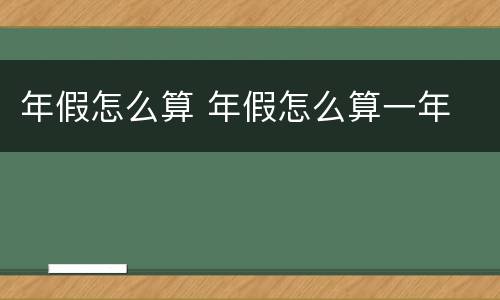 年假怎么算 年假怎么算一年