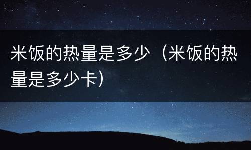 米饭的热量是多少（米饭的热量是多少卡）