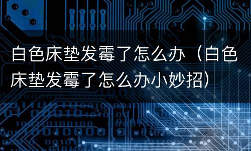 白色床垫发霉了怎么办（白色床垫发霉了怎么办小妙招）