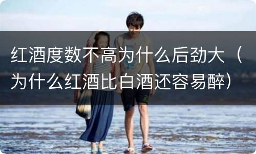 红酒度数不高为什么后劲大（为什么红酒比白酒还容易醉）