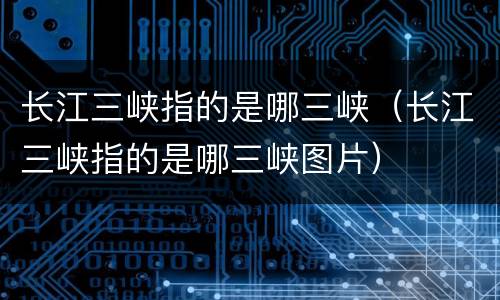 长江三峡指的是哪三峡（长江三峡指的是哪三峡图片）
