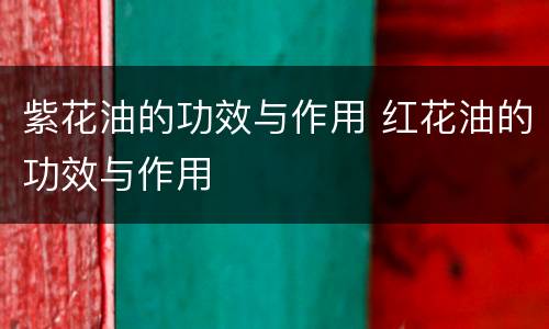 紫花油的功效与作用 红花油的功效与作用