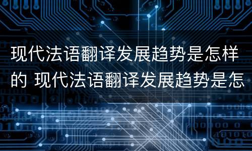 现代法语翻译发展趋势是怎样的 现代法语翻译发展趋势是怎样的现象
