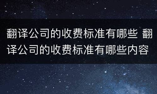 翻译公司的收费标准有哪些 翻译公司的收费标准有哪些内容
