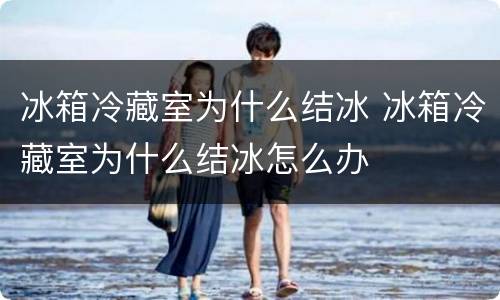 冰箱冷藏室为什么结冰 冰箱冷藏室为什么结冰怎么办