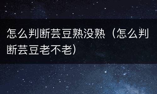 怎么判断芸豆熟没熟（怎么判断芸豆老不老）