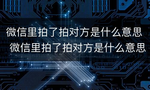 微信里拍了拍对方是什么意思 微信里拍了拍对方是什么意思?