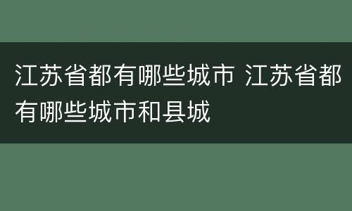 江苏省都有哪些城市 江苏省都有哪些城市和县城