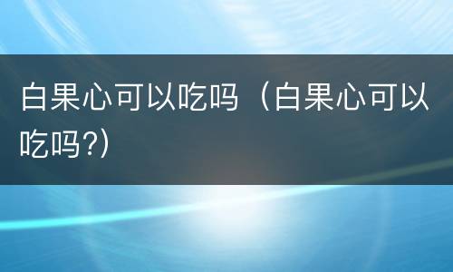 白果心可以吃吗（白果心可以吃吗?）