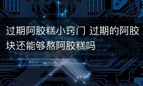 过期阿胶糕小窍门 过期的阿胶块还能够熬阿胶糕吗