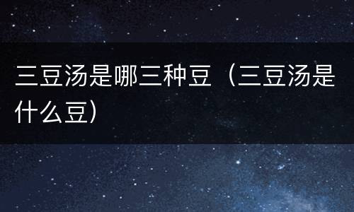 三豆汤是哪三种豆（三豆汤是什么豆）