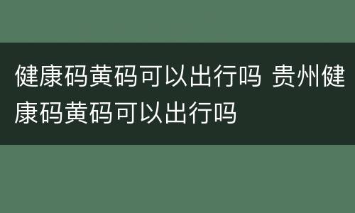 健康码黄码可以出行吗 贵州健康码黄码可以出行吗