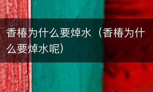 香椿为什么要焯水（香椿为什么要焯水呢）