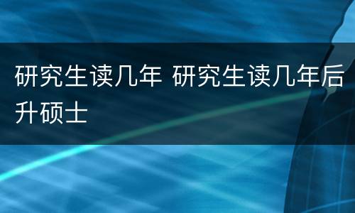 研究生读几年 研究生读几年后升硕士