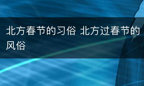 北方春节的习俗 北方过春节的风俗