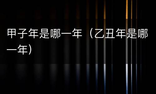 甲子年是哪一年（乙丑年是哪一年）