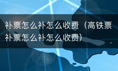 补票怎么补怎么收费（高铁票补票怎么补怎么收费）