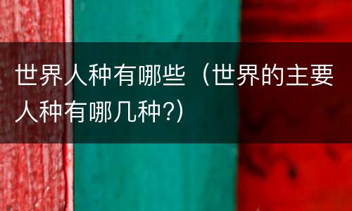 世界人种有哪些（世界的主要人种有哪几种?）