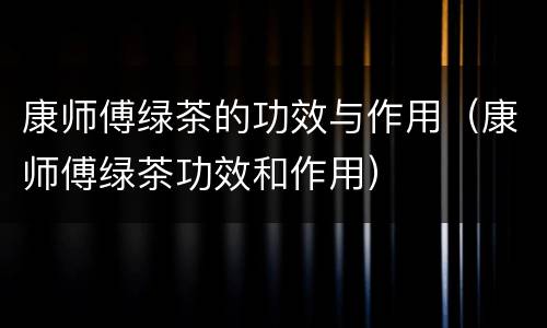 康师傅绿茶的功效与作用（康师傅绿茶功效和作用）