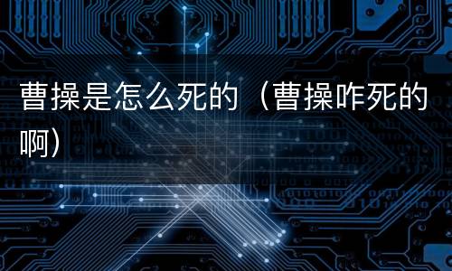 曹操是怎么死的（曹操咋死的啊）