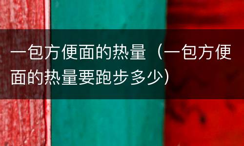 一包方便面的热量（一包方便面的热量要跑步多少）