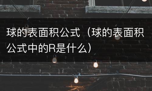 球的表面积公式（球的表面积公式中的R是什么）