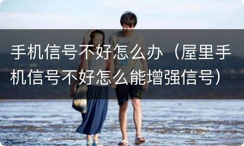 手机信号不好怎么办（屋里手机信号不好怎么能增强信号）